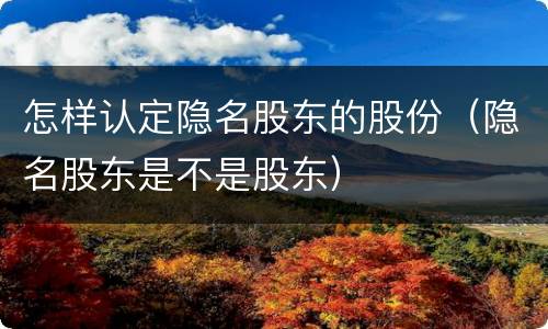 怎样认定隐名股东的股份（隐名股东是不是股东）