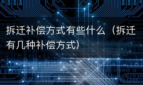 拆迁补偿方式有些什么（拆迁有几种补偿方式）