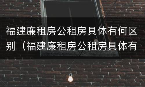 福建廉租房公租房具体有何区别（福建廉租房公租房具体有何区别呢）