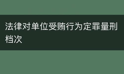 法律对单位受贿行为定罪量刑档次
