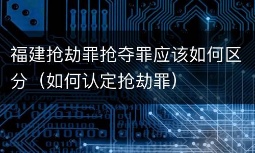 福建抢劫罪抢夺罪应该如何区分（如何认定抢劫罪）