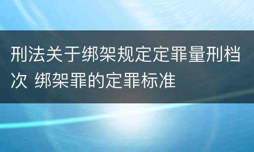 刑法关于绑架规定定罪量刑档次 绑架罪的定罪标准