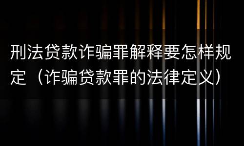 刑法贷款诈骗罪解释要怎样规定（诈骗贷款罪的法律定义）