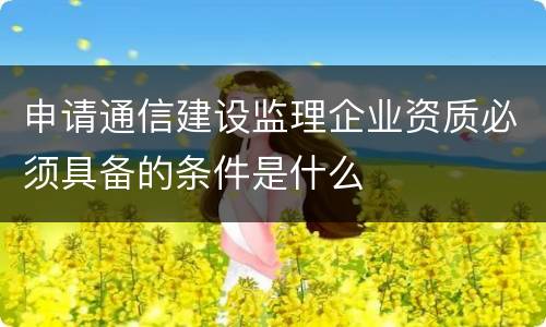 申请通信建设监理企业资质必须具备的条件是什么