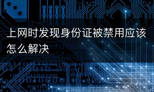 上网时发现身份证被禁用应该怎么解决