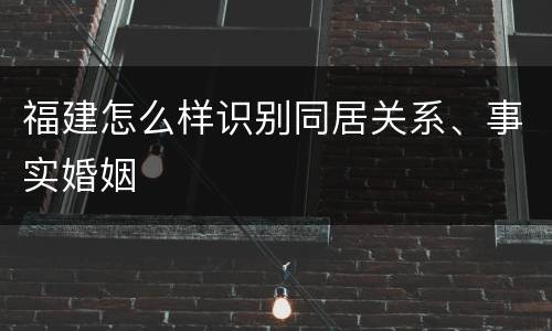 福建怎么样识别同居关系、事实婚姻