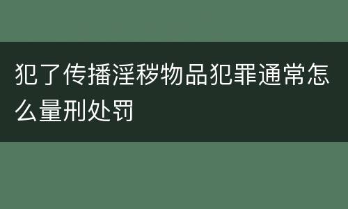 犯了传播淫秽物品犯罪通常怎么量刑处罚