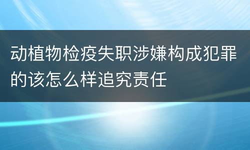 动植物检疫失职涉嫌构成犯罪的该怎么样追究责任