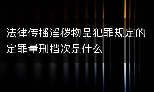 法律传播淫秽物品犯罪规定的定罪量刑档次是什么