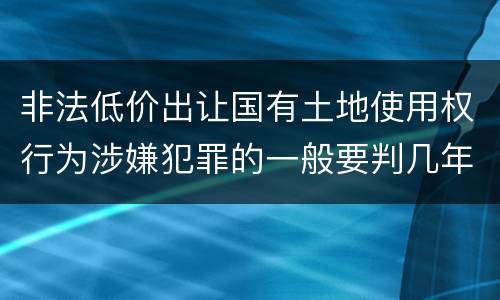 非法低价出让国有土地使用权行为涉嫌犯罪的一般要判几年