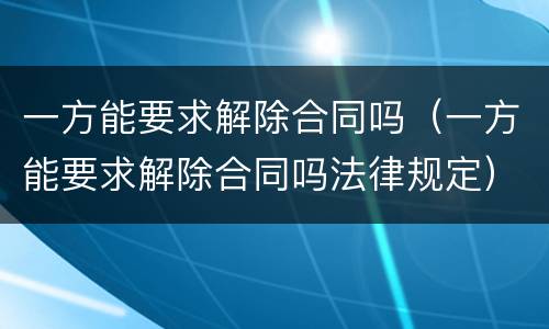 一方能要求解除合同吗（一方能要求解除合同吗法律规定）