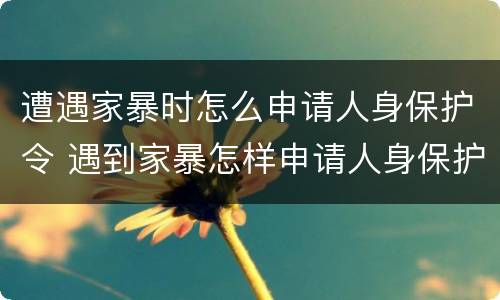 遭遇家暴时怎么申请人身保护令 遇到家暴怎样申请人身保护令