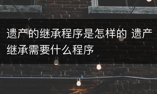 遗产的继承程序是怎样的 遗产继承需要什么程序