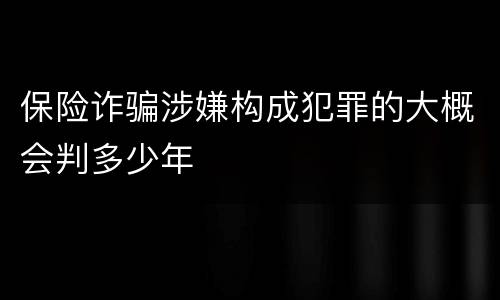 保险诈骗涉嫌构成犯罪的大概会判多少年