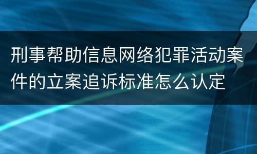 刑事帮助信息网络犯罪活动案件的立案追诉标准怎么认定