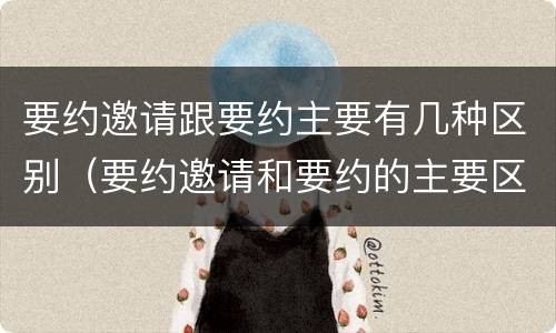 要约邀请跟要约主要有几种区别（要约邀请和要约的主要区别）