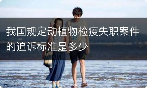 我国规定动植物检疫失职案件的追诉标准是多少