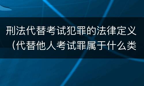 刑法代替考试犯罪的法律定义（代替他人考试罪属于什么类犯罪）