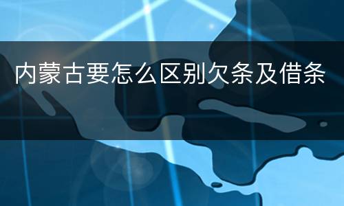 内蒙古要怎么区别欠条及借条