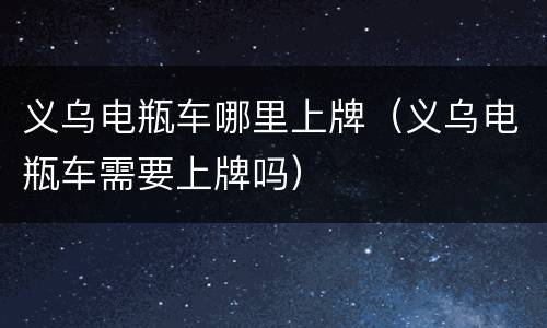 义乌电瓶车哪里上牌（义乌电瓶车需要上牌吗）