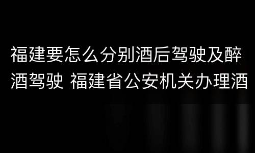 福建要怎么分别酒后驾驶及醉酒驾驶 福建省公安机关办理酒后驾驶