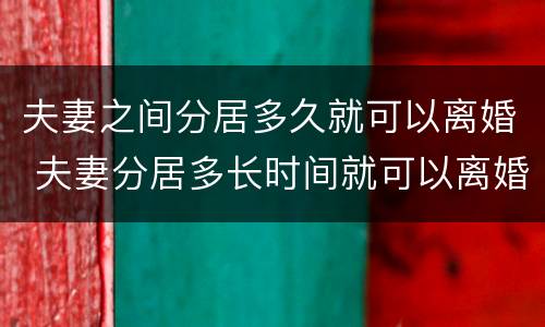 夫妻之间分居多久就可以离婚 夫妻分居多长时间就可以离婚