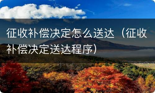 征收补偿决定怎么送达（征收补偿决定送达程序）