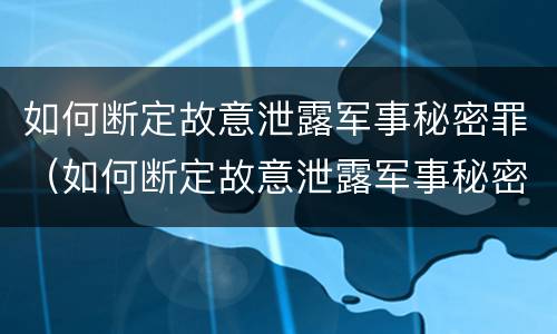 如何断定故意泄露军事秘密罪（如何断定故意泄露军事秘密罪行为）