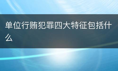 单位行贿犯罪四大特征包括什么
