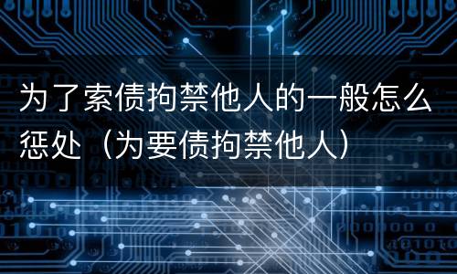 为了索债拘禁他人的一般怎么惩处（为要债拘禁他人）