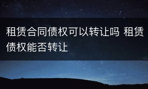 租赁合同债权可以转让吗 租赁债权能否转让