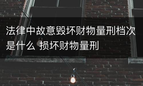 法律中故意毁坏财物量刑档次是什么 损坏财物量刑