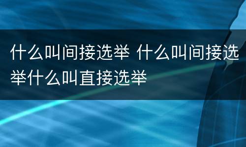 什么叫间接选举 什么叫间接选举什么叫直接选举
