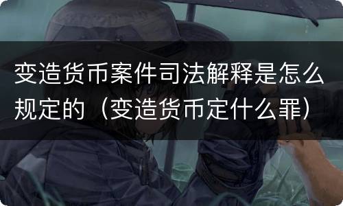 变造货币案件司法解释是怎么规定的（变造货币定什么罪）