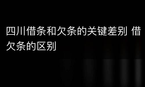 四川借条和欠条的关键差别 借欠条的区别