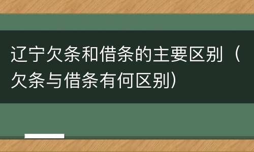 辽宁欠条和借条的主要区别（欠条与借条有何区别）