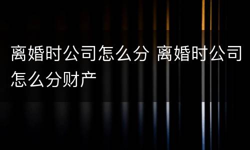 离婚时公司怎么分 离婚时公司怎么分财产