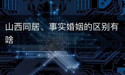 山西同居、事实婚姻的区别有啥