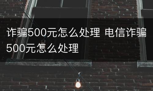 诈骗500元怎么处理 电信诈骗500元怎么处理