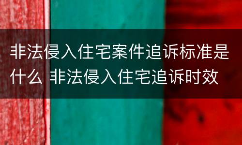 非法侵入住宅案件追诉标准是什么 非法侵入住宅追诉时效