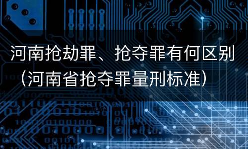 河南抢劫罪、抢夺罪有何区别（河南省抢夺罪量刑标准）