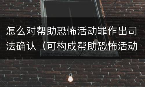 怎么对帮助恐怖活动罪作出司法确认（可构成帮助恐怖活动罪）
