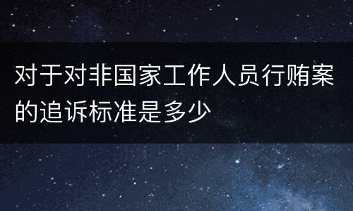 对于对非国家工作人员行贿案的追诉标准是多少