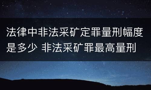 法律中非法采矿定罪量刑幅度是多少 非法采矿罪最高量刑