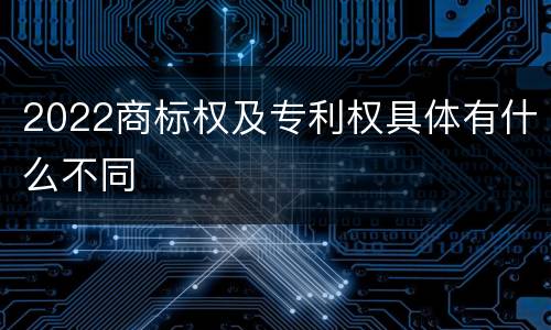 2022商标权及专利权具体有什么不同