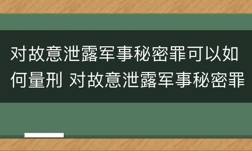 对故意泄露军事秘密罪可以如何量刑 对故意泄露军事秘密罪可以如何量刑呢