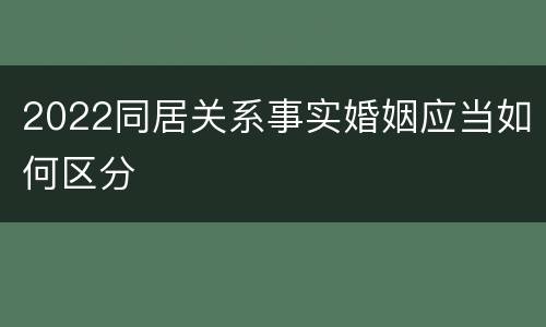 2022同居关系事实婚姻应当如何区分
