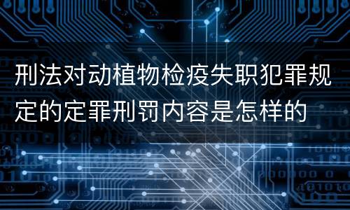 刑法对动植物检疫失职犯罪规定的定罪刑罚内容是怎样的