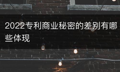 2022专利商业秘密的差别有哪些体现