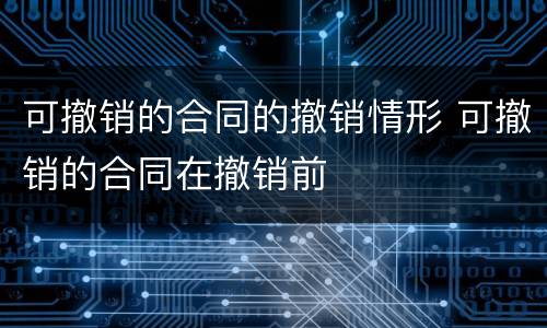 可撤销的合同的撤销情形 可撤销的合同在撤销前